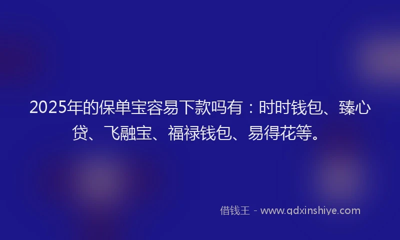 2025年的保单宝容易下款吗有：时时钱包、臻心贷、飞融宝、福禄钱包、易得花等。