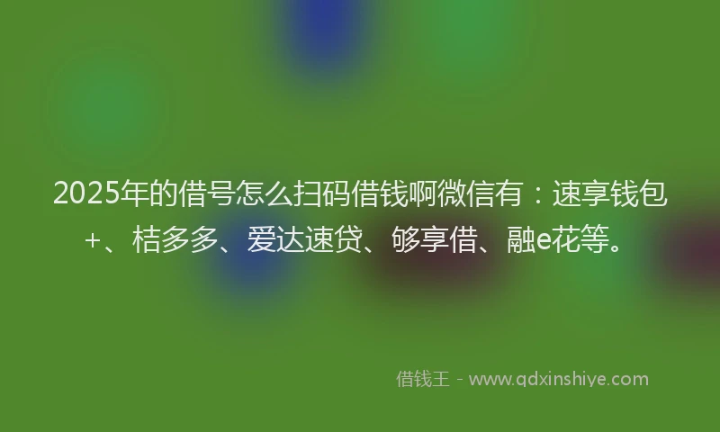 2025年的借号怎么扫码借钱啊微信有：速享钱包+、桔多多、爱达速贷、够享借、融e花等。