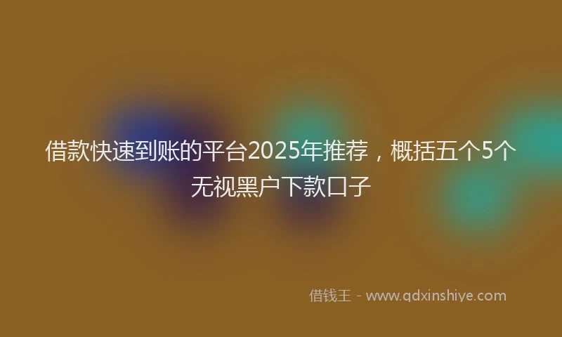 借款快速到账的平台2025年推荐，概括五个5个无视黑户下款口子