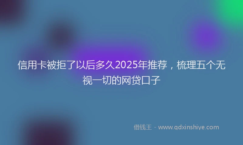 信用卡被拒了以后多久2025年推荐，梳理五个无视一切的网贷口子