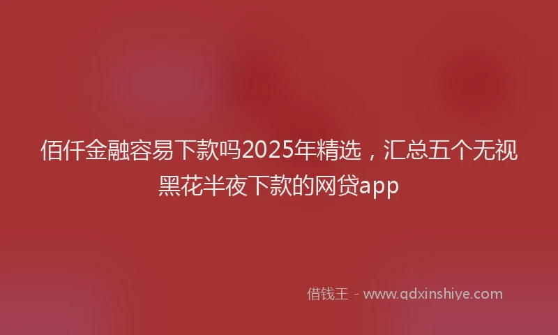 佰仟金融容易下款吗2025年精选，汇总五个无视黑花半夜下款的网贷app