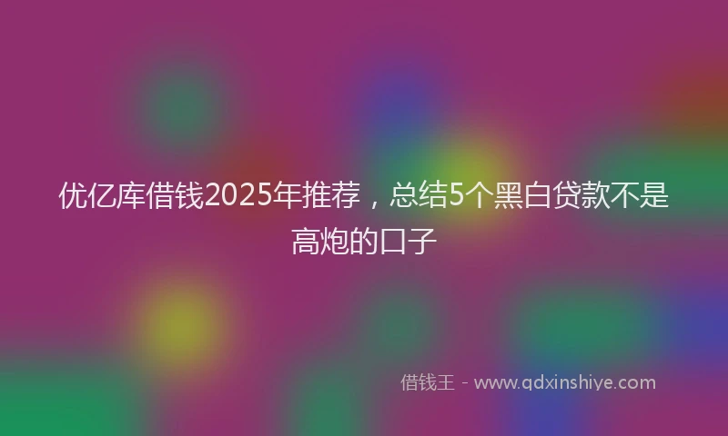 优亿库借钱2025年推荐，总结5个黑白贷款不是高炮的口子
