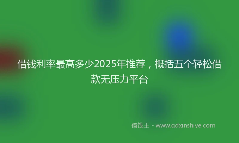 借钱利率最高多少2025年推荐，概括五个轻松借款无压力平台