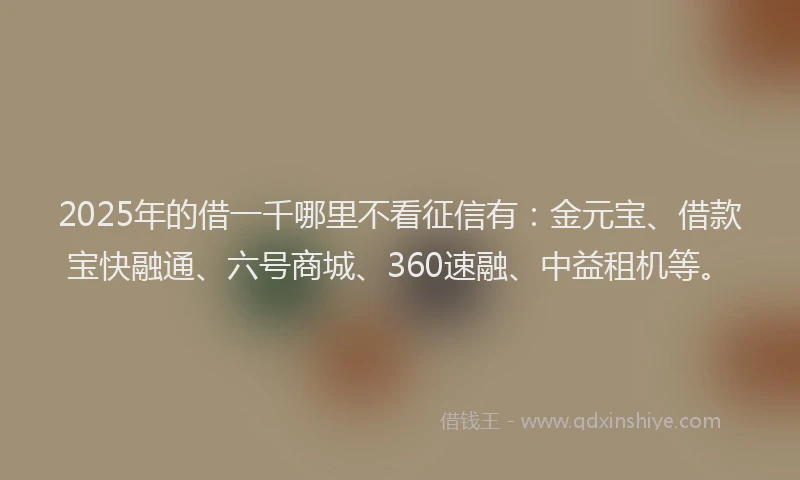 2025年的借一千哪里不看征信有：金元宝、借款宝快融通、六号商城、360速融、中益租机等。