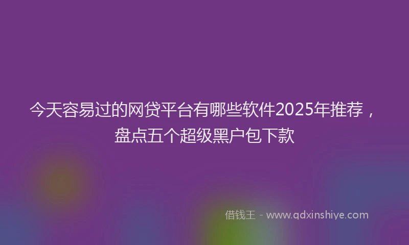 今天容易过的网贷平台有哪些软件2025年推荐，盘点五个超级黑户包下款