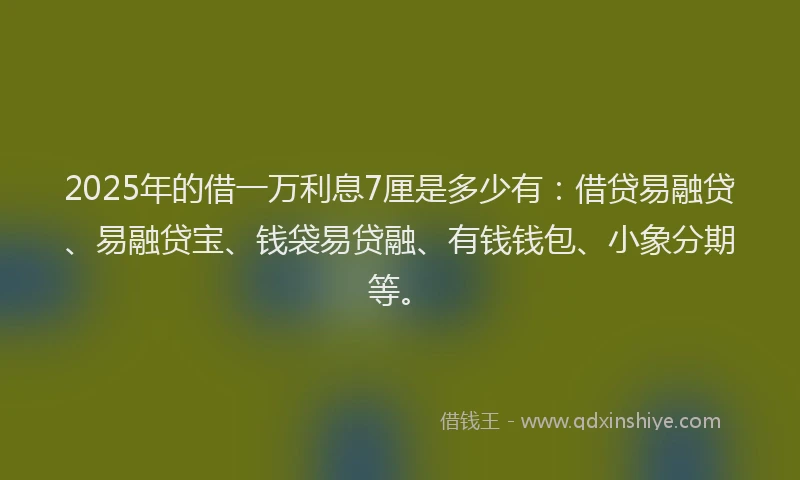 2025年的借一万利息7厘是多少有：借贷易融贷、易融贷宝、钱袋易贷融、有钱钱包、小象分期等。