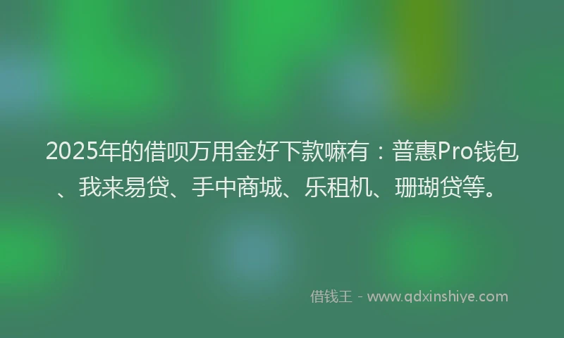 2025年的借呗万用金好下款嘛有：普惠Pro钱包、我来易贷、手中商城、乐租机、珊瑚贷等。