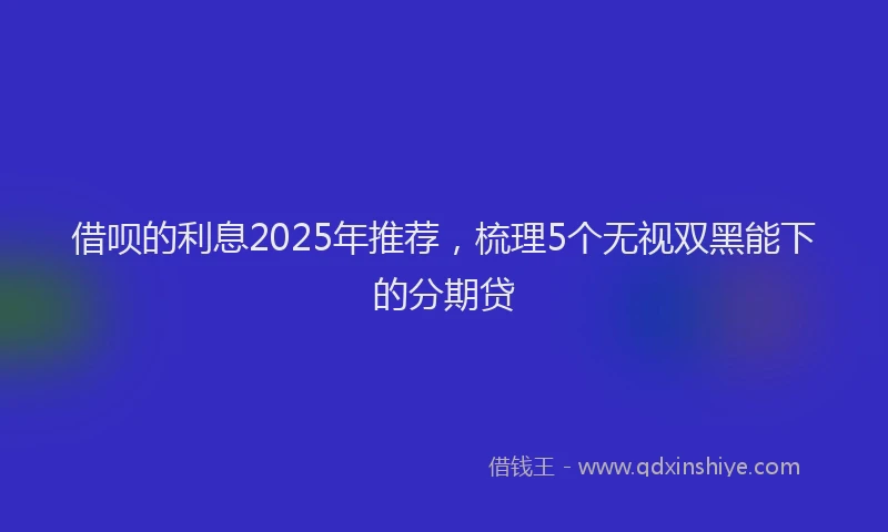 借呗的利息2025年推荐，梳理5个无视双黑能下的分期贷