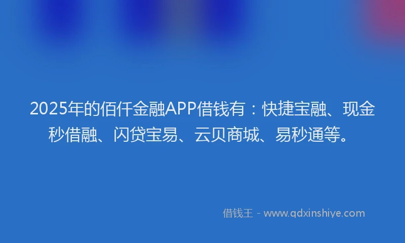 2025年的佰仟金融APP借钱有：快捷宝融、现金秒借融、闪贷宝易、云贝商城、易秒通等。