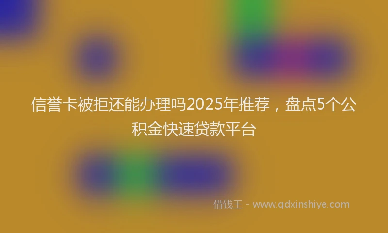 信誉卡被拒还能办理吗2025年推荐，盘点5个公积金快速贷款平台