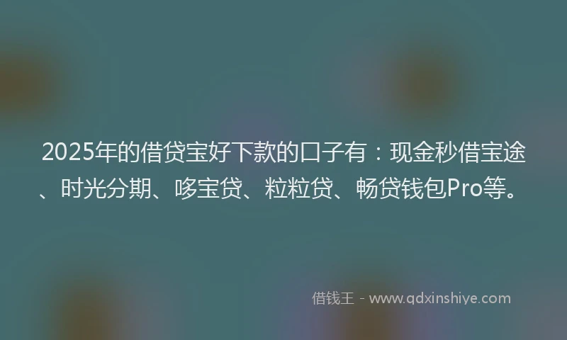 2025年的借贷宝好下款的口子有：现金秒借宝途、时光分期、哆宝贷、粒粒贷、畅贷钱包Pro等。