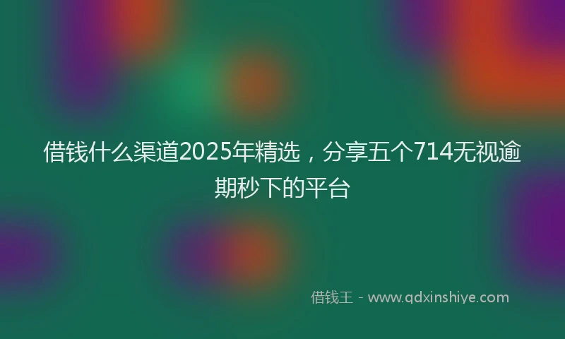 借钱什么渠道2025年精选，分享五个714无视逾期秒下的平台