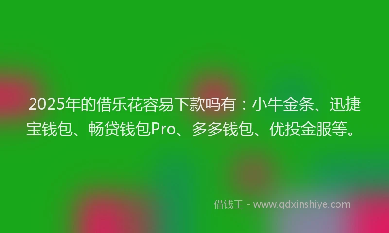 2025年的借乐花容易下款吗有：小牛金条、迅捷宝钱包、畅贷钱包Pro、多多钱包、优投金服等。