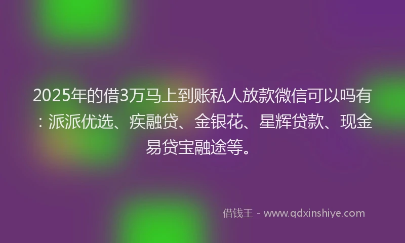 2025年的借3万马上到账私人放款微信可以吗有：派派优选、疾融贷、金银花、星辉贷款、现金易贷宝融途等。