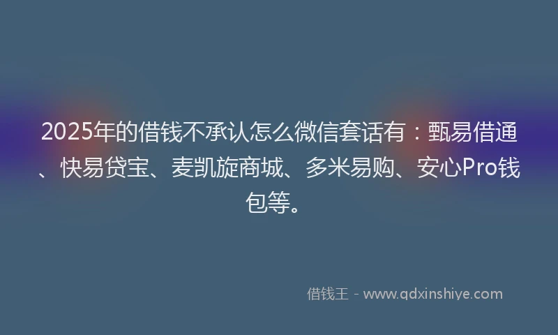 2025年的借钱不承认怎么微信套话有：甄易借通、快易贷宝、麦凯旋商城、多米易购、安心Pro钱包等。