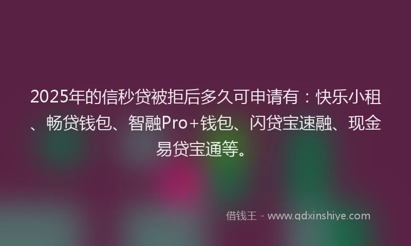 2025年的信秒贷被拒后多久可申请有：快乐小租、畅贷钱包、智融Pro+钱包、闪贷宝速融、现金易贷宝通等。