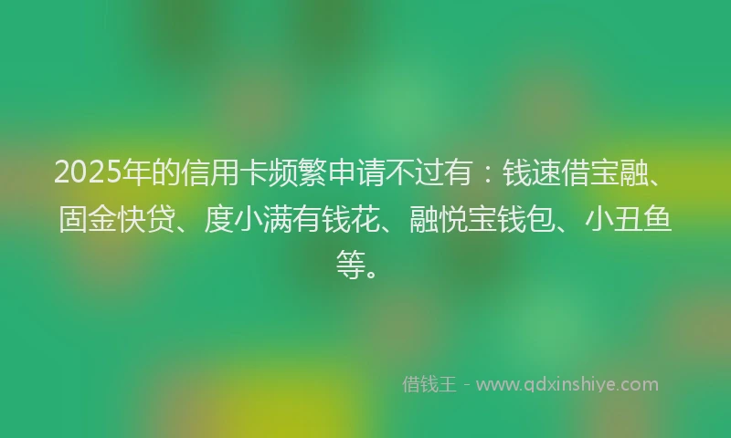 2025年的信用卡频繁申请不过有：钱速借宝融、固金快贷、度小满有钱花、融悦宝钱包、小丑鱼等。