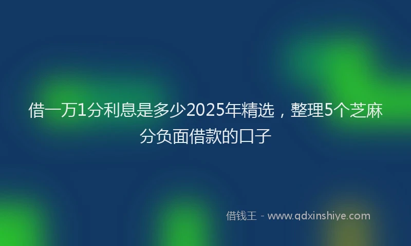 借一万1分利息是多少2025年精选，整理5个芝麻分负面借款的口子