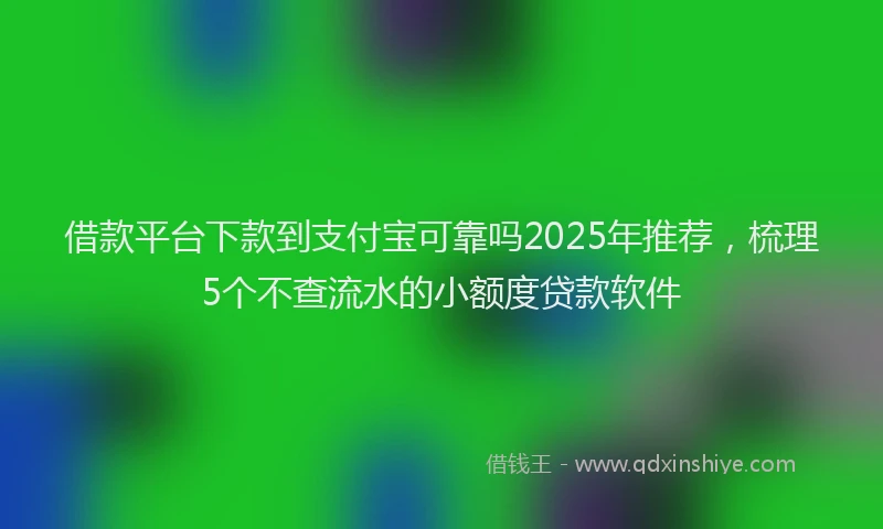 借款平台下款到支付宝可靠吗2025年推荐，梳理5个不查流水的小额度贷款软件