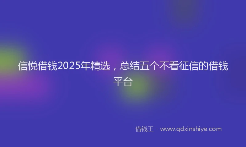 信悦借钱2025年精选，总结五个不看征信的借钱平台