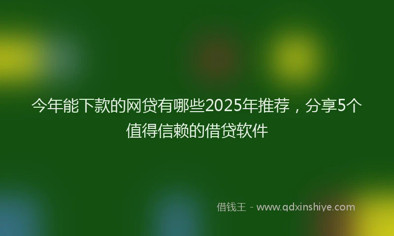 今年能下款的网贷有哪些2025年推荐，分享5个值得信赖的借贷软件