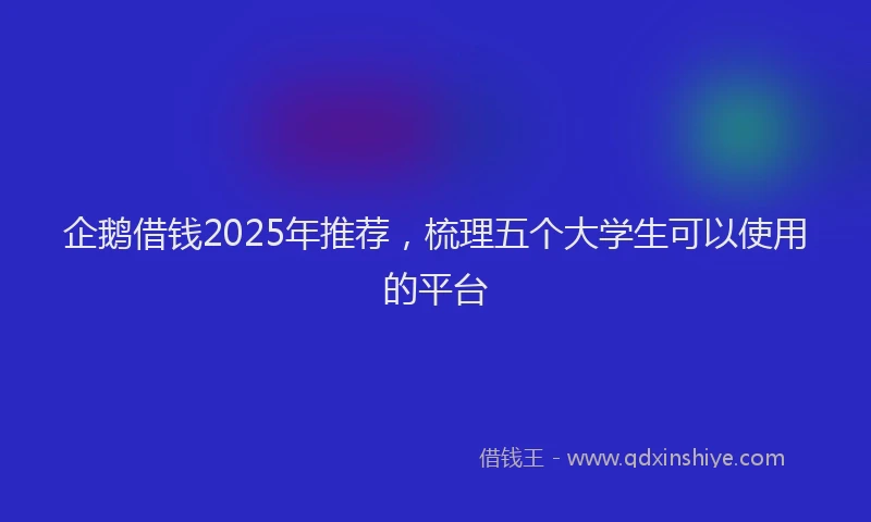 企鹅借钱2025年推荐，梳理五个大学生可以使用的平台