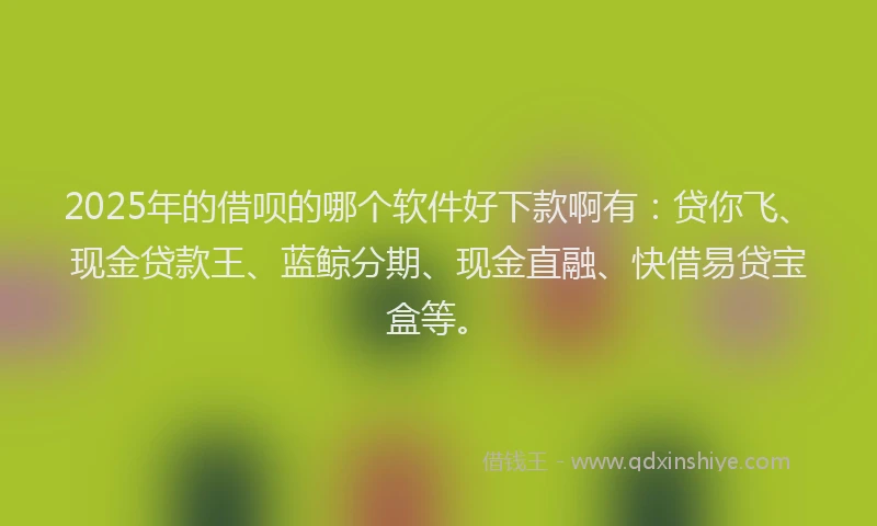2025年的借呗的哪个软件好下款啊有：贷你飞、现金贷款王、蓝鲸分期、现金直融、快借易贷宝盒等。