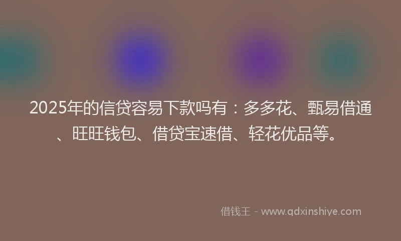 2025年的信贷容易下款吗有：多多花、甄易借通、旺旺钱包、借贷宝速借、轻花优品等。