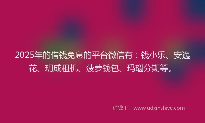 2025年的借钱免息的平台微信有：钱小乐、安逸花、玥成租机、菠萝钱包、玛瑙分期等。