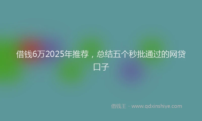 借钱6万2025年推荐，总结五个秒批通过的网贷口子
