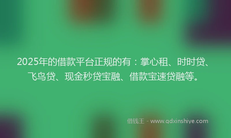 2025年的借款平台正规的有：掌心租、时时贷、飞鸟贷、现金秒贷宝融、借款宝速贷融等。