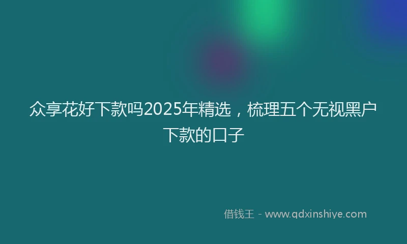 众享花好下款吗2025年精选，梳理五个无视黑户下款的口子