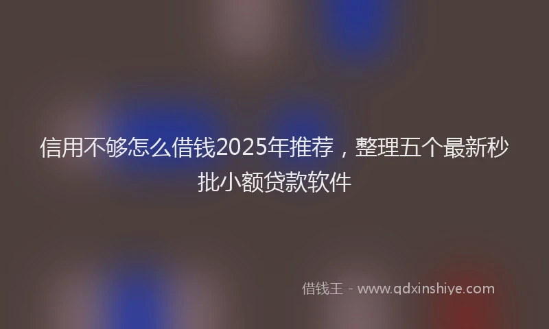 信用不够怎么借钱2025年推荐，整理五个最新秒批小额贷款软件