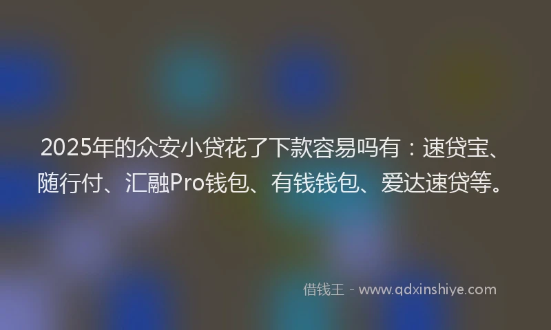 2025年的众安小贷花了下款容易吗有：速贷宝、随行付、汇融Pro钱包、有钱钱包、爱达速贷等。