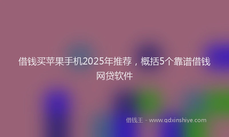借钱买苹果手机2025年推荐，概括5个靠谱借钱网贷软件
