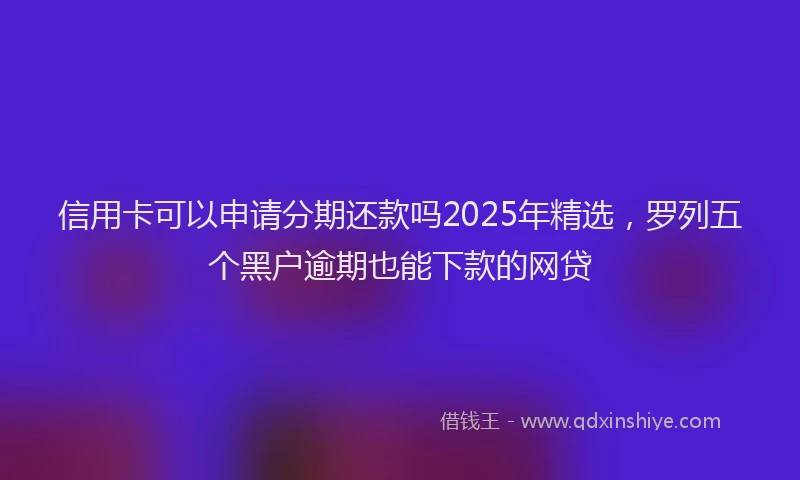 信用卡可以申请分期还款吗2025年精选，罗列五个黑户逾期也能下款的网贷