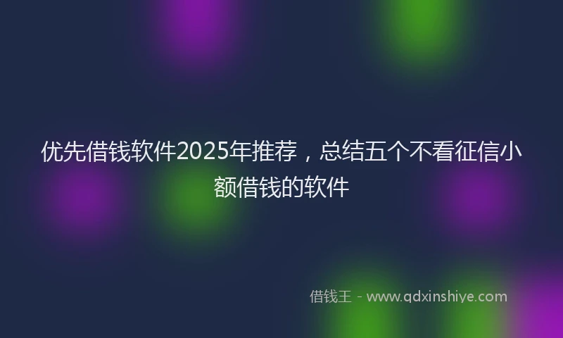 优先借钱软件2025年推荐，总结五个不看征信小额借钱的软件