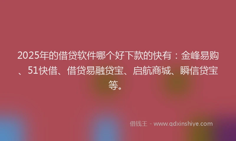 2025年的借贷软件哪个好下款的快有：金峰易购、51快借、借贷易融贷宝、启航商城、瞬信贷宝等。