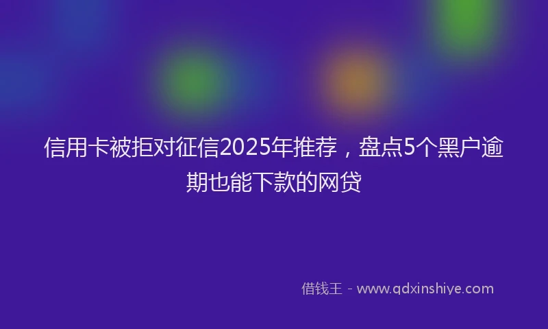 信用卡被拒对征信2025年推荐，盘点5个黑户逾期也能下款的网贷