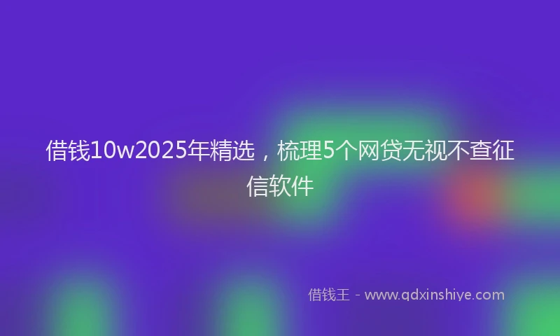 借钱10w2025年精选，梳理5个网贷无视不查征信软件