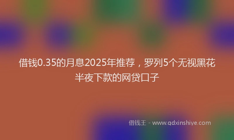 借钱0.35的月息2025年推荐，罗列5个无视黑花半夜下款的网贷口子