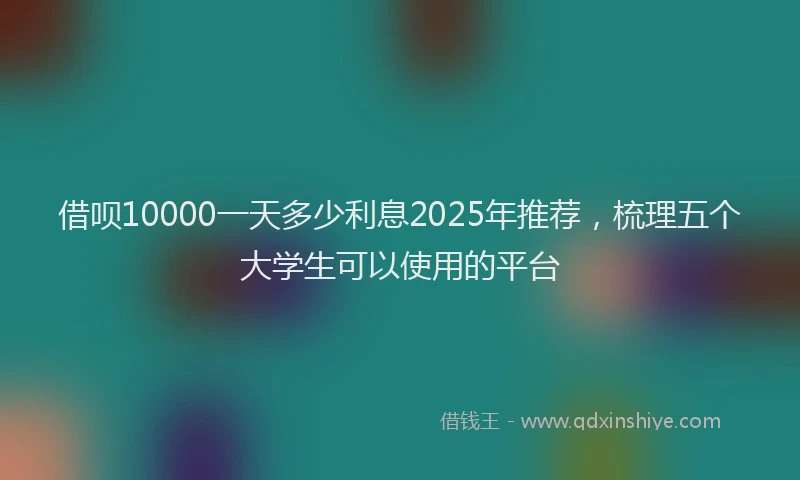 借呗10000一天多少利息2025年推荐，梳理五个大学生可以使用的平台