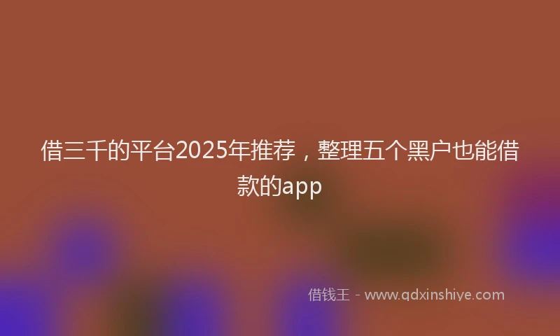 借三千的平台2025年推荐，整理五个黑户也能借款的app