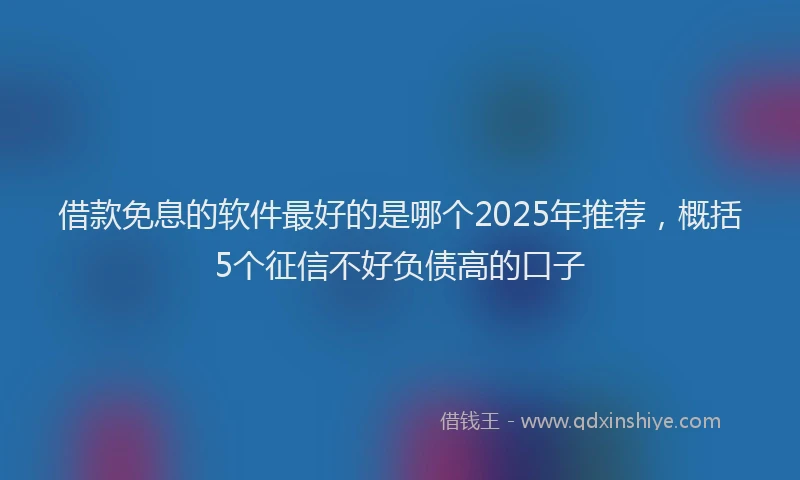 借款免息的软件最好的是哪个2025年推荐，概括5个征信不好负债高的口子