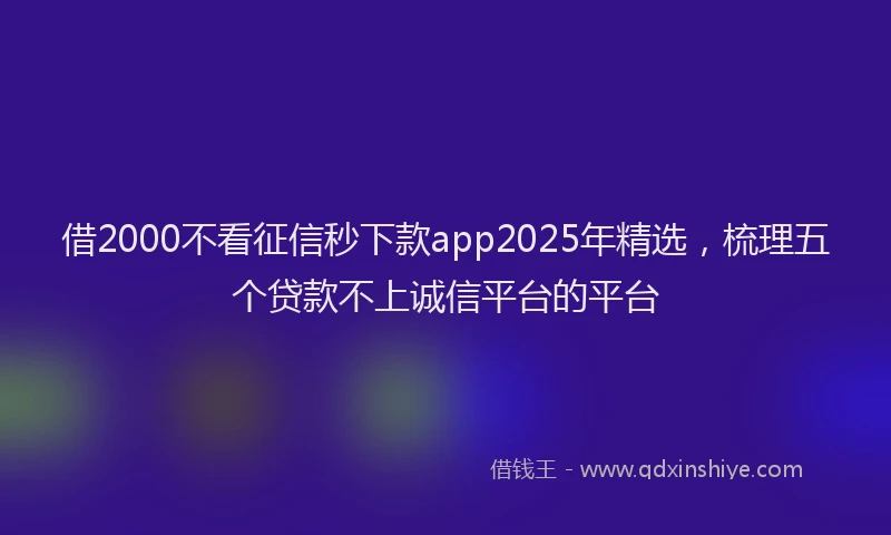 借2000不看征信秒下款app2025年精选，梳理五个贷款不上诚信平台的平台