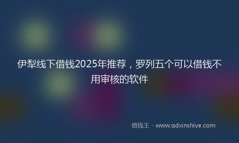 伊犁线下借钱2025年推荐，罗列五个可以借钱不用审核的软件
