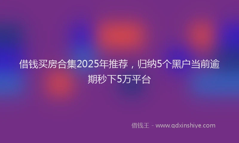 借钱买房合集2025年推荐，归纳5个黑户当前逾期秒下5万平台