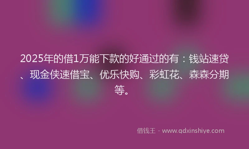 2025年的借1万能下款的好通过的有：钱站速贷、现金侠速借宝、优乐快购、彩虹花、森森分期等。