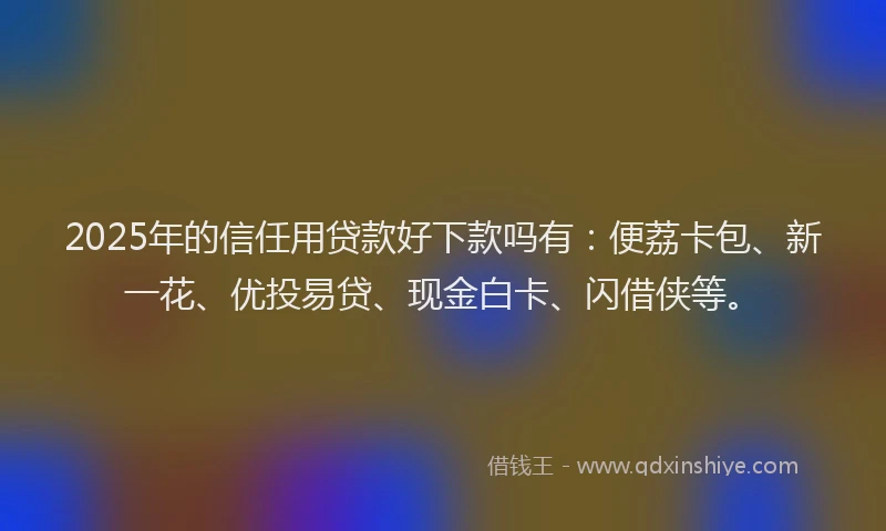 2025年的信任用贷款好下款吗有：便荔卡包、新一花、优投易贷、现金白卡、闪借侠等。