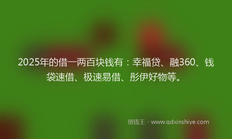 2025年的借一两百块钱有：幸福贷、融360、钱袋速借、极速易借、彤伊好物等。